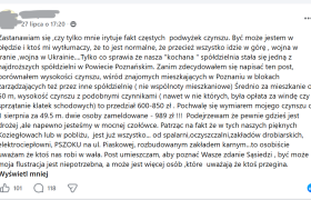 Zastanawiam się ,czy tylko mnie irytuje fakt częstych podwyżek czynszu. Być może jestem w błędzie i ktoś mi wytłumaczy, że to jest normalne, że przecież wszystko idzie w górę , wojna w Iranie ,wojna w Ukrainie....Tylko co sprawia że nasza "kochana " spółdzielnia stała się jedną z najdroższych spółdzielni w Powiecie Poznańskim. Zanim zdecydowałem się napisać ten post, porównałem wysokości czynszu, wśród znajomych mieszkających w Poznaniu w blokach zarządzających też przez inne spółdzielnię ( nie wspólnoty mieszkaniowe) Średnio za mieszkanie ok 50 m, wysokość czynszu z podobnymi czynnikami ( nawet w nie których, była opłata za windę czy sprzątanie klatek schodowych) to przedział 600-850 zł . Pochwalę się wymiarem mojego czynszu od 1 sierpnia za 49.5 m. dwie osoby zameldowane - 989 zł !!! Podejrzewam że pewnie gdzieś jest drożej ,ale napewno jesteśmy w mocnej czołówce. Patrząc na fakt że w tych naszych pięknych Koziegłowach lub w pobliżu, jest już wszystko... od spalarni,oczyszczalni,zakładów drobiarskich, elektrociepłowni, PSZOKU na ul. Piaskowej, rozbudowanym zakładem karnym...to osobiście uważam że ktoś nas robi w wała. Post umieszczam, aby poznać Wasze zdanie Sąsiedzi , być może moja flustracja jest niepotrzebna, a może jest więcej osób ,które uważają że ktoś przegina.